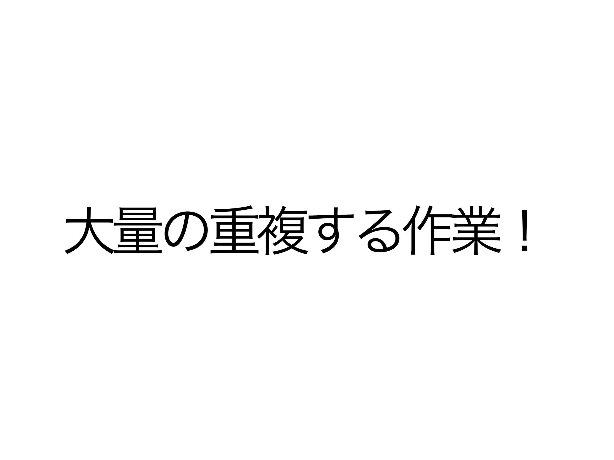 大量の重複する作業！
 