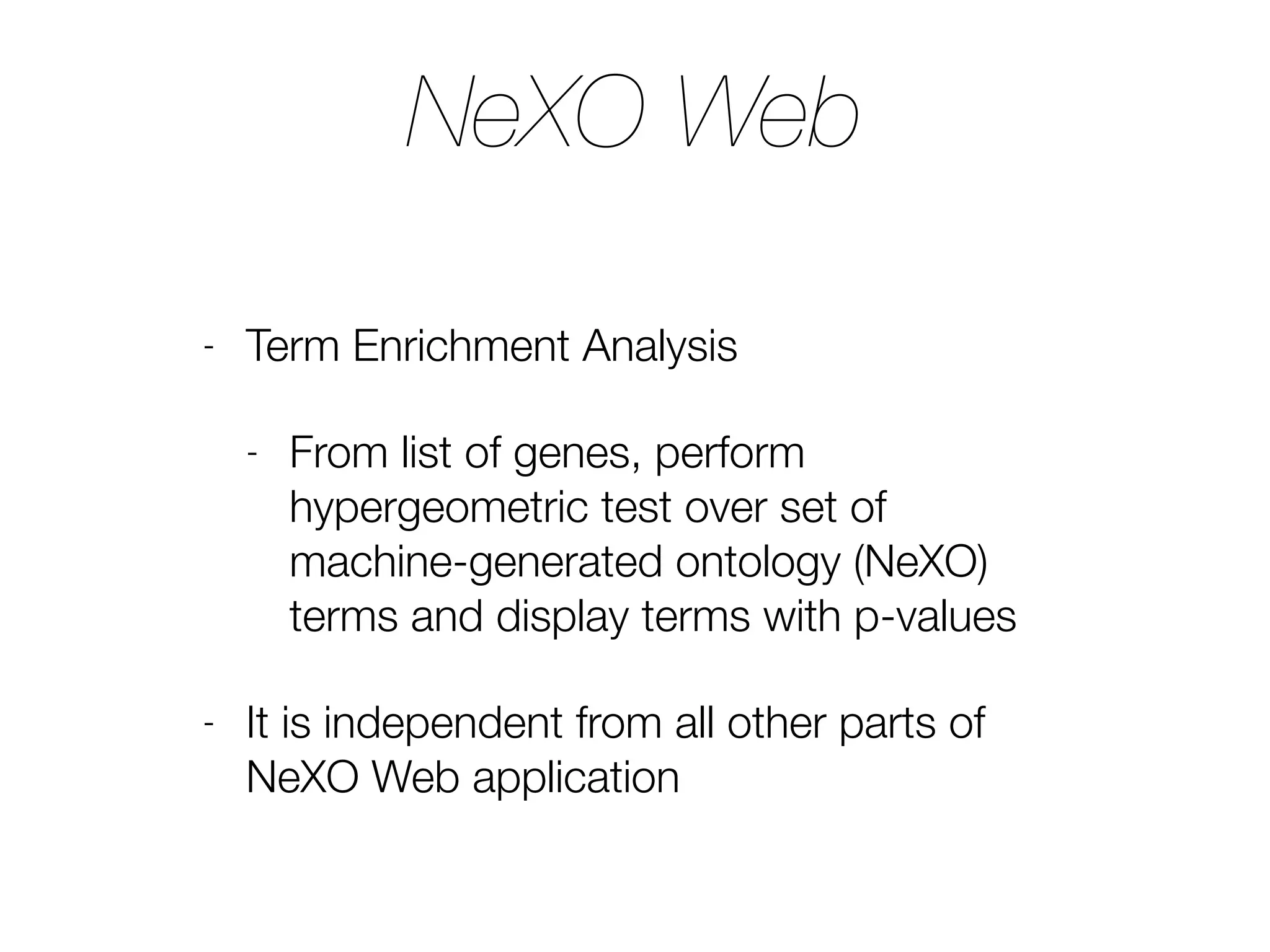 NeXO Web
- Term Enrichment Analysis
- From list of genes, perform
hypergeometric test over set of
machine-generated ontology (NeXO)
terms and display terms with p-values
- It is independent from all other parts of
NeXO Web application
 