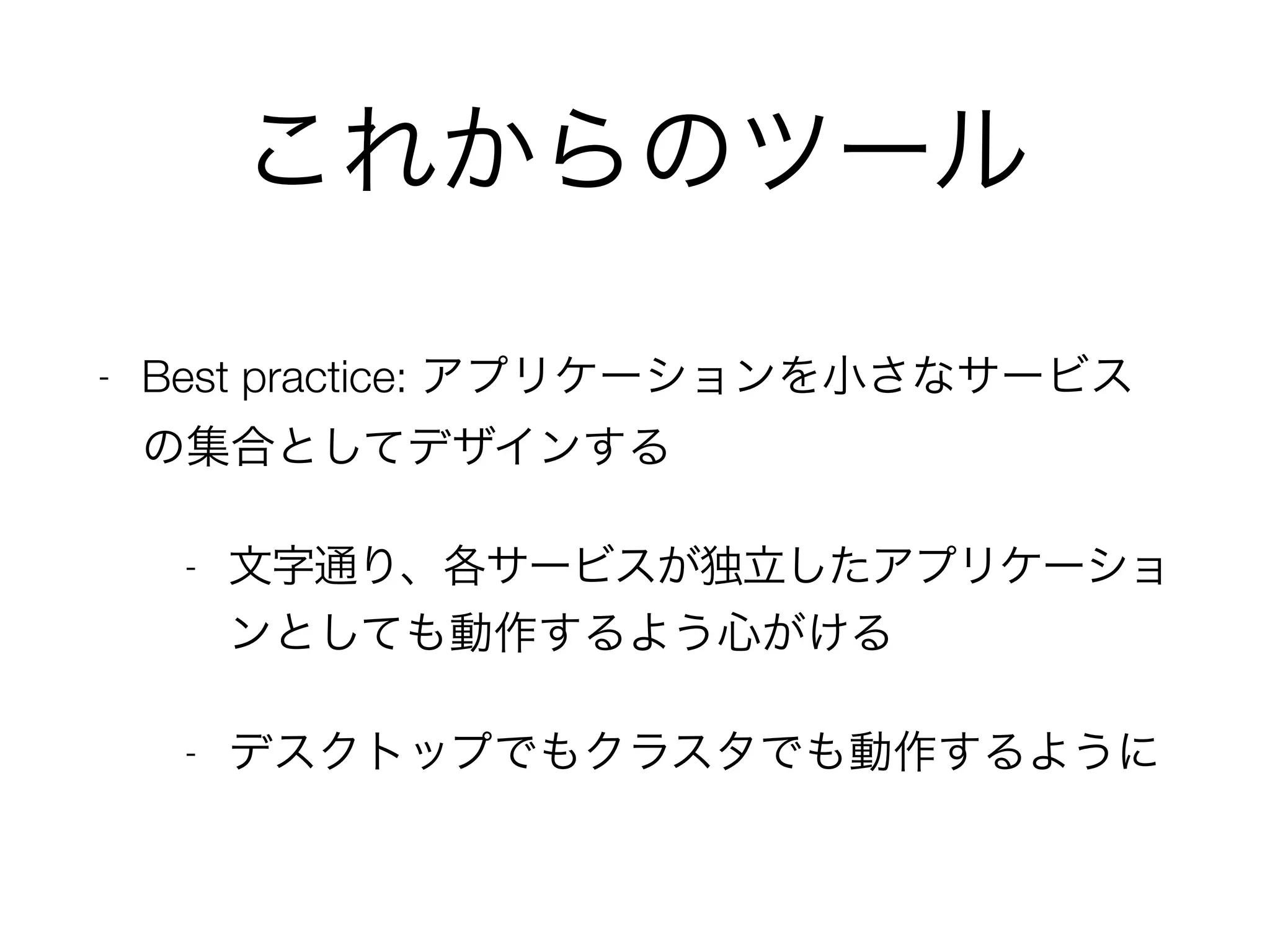 これからのツール
- Best practice: アプリケーションを小さなサービス
の集合としてデザインする
- 文字通り、各サービスが独立したアプリケーショ
ンとしても動作するよう心がける
- デスクトップでもクラスタでも動作するように
 