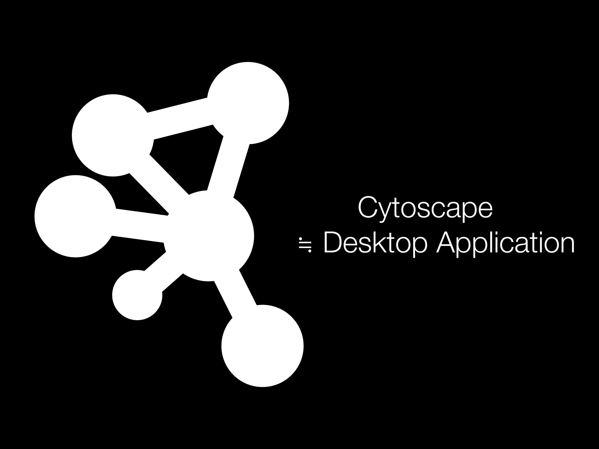 Cytoscape
≒ Desktop Application
 