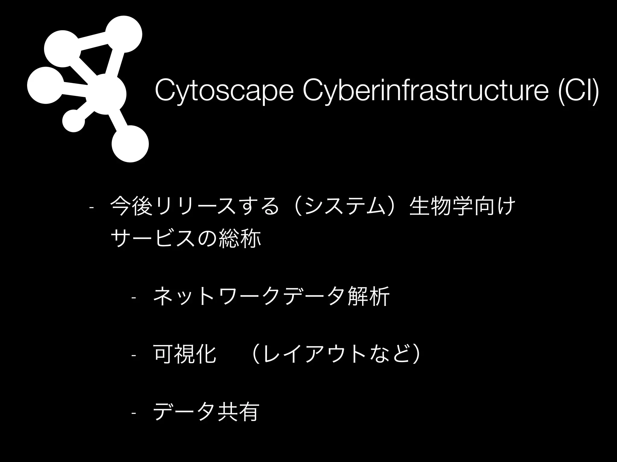 Cytoscape Cyberinfrastructure (CI)
- 今後リリースする（システム）生物学向け
サービスの総称
- ネットワークデータ解析
- 可視化 （レイアウトなど）
- データ共有
 