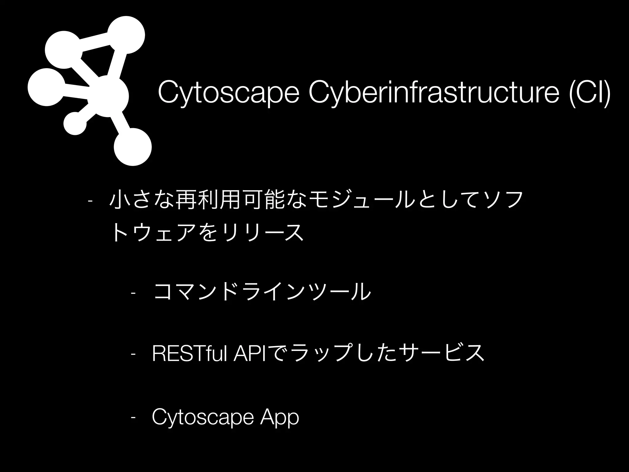 Cytoscape Cyberinfrastructure (CI)
- 小さな再利用可能なモジュールとしてソフ
トウェアをリリース
- コマンドラインツール
- RESTful APIでラップしたサービス
- Cytoscape App
 