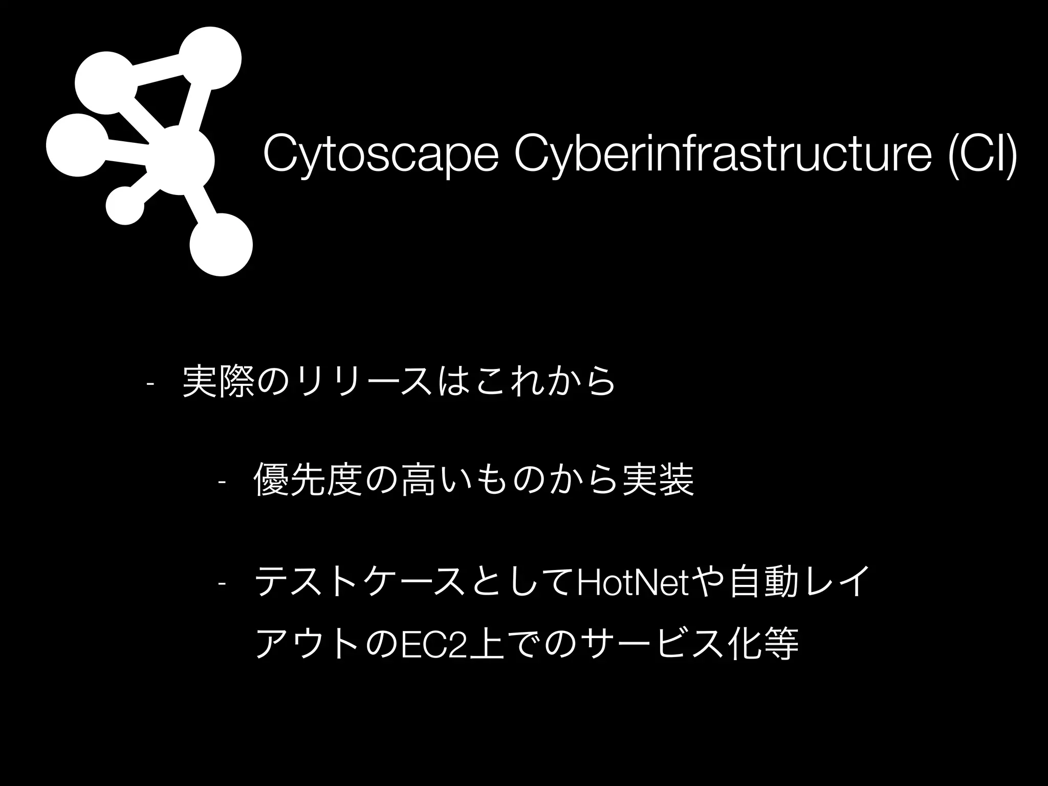 Cytoscape Cyberinfrastructure (CI)
- 実際のリリースはこれから
- 優先度の高いものから実装
- テストケースとしてHotNetや自動レイ
アウトのEC2上でのサービス化等
 