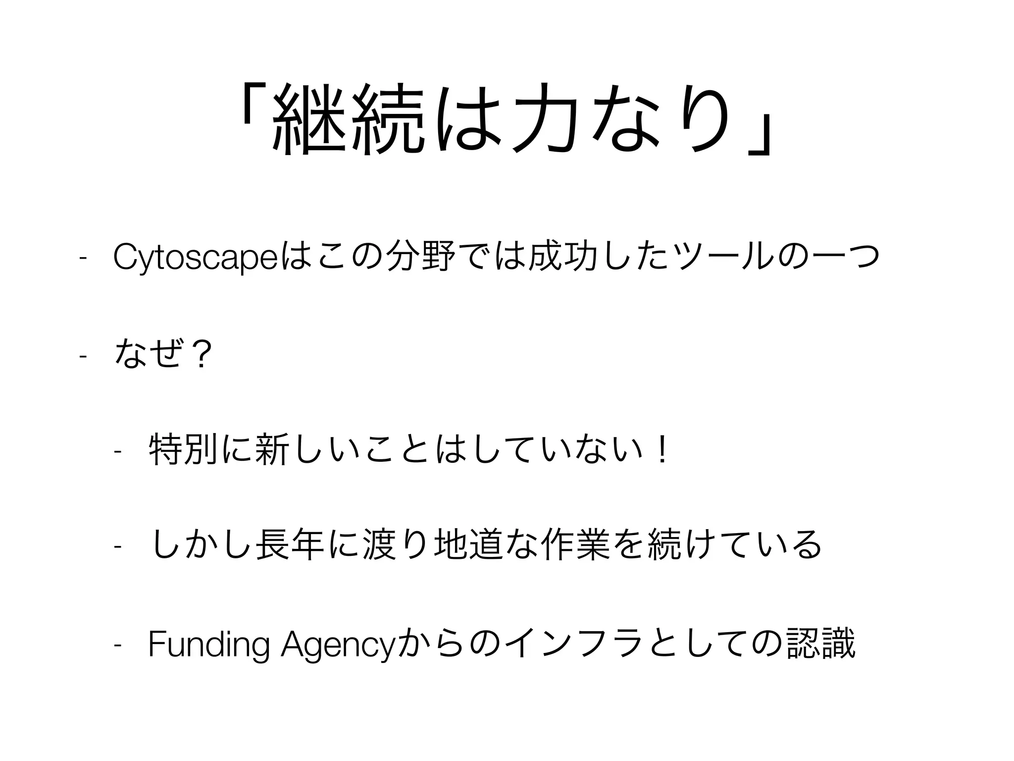 「継続は力なり」
- Cytoscapeはこの分野では成功したツールの一つ
- なぜ？
- 特別に新しいことはしていない！
- しかし長年に渡り地道な作業を続けている
- Funding Agencyからのインフラとしての認識
 