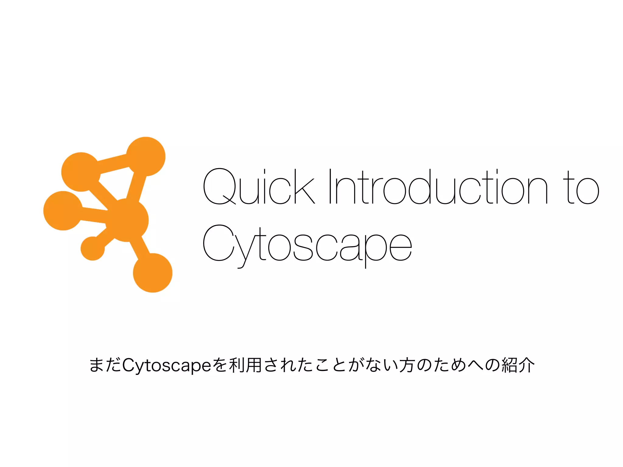 Quick Introduction to
Cytoscape
まだCytoscapeを利用されたことがない方のためへの紹介
 