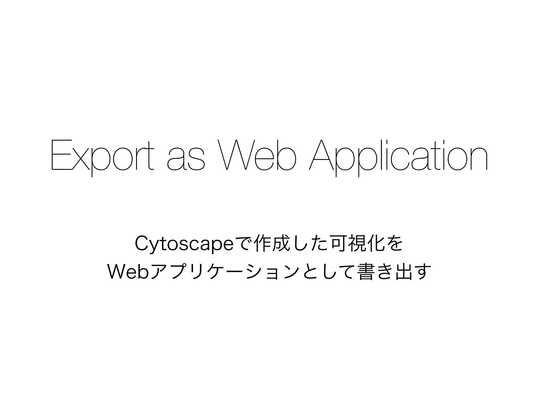 Export as Web Application
Cytoscapeで作成した可視化を
Webアプリケーションとして書き出す
 