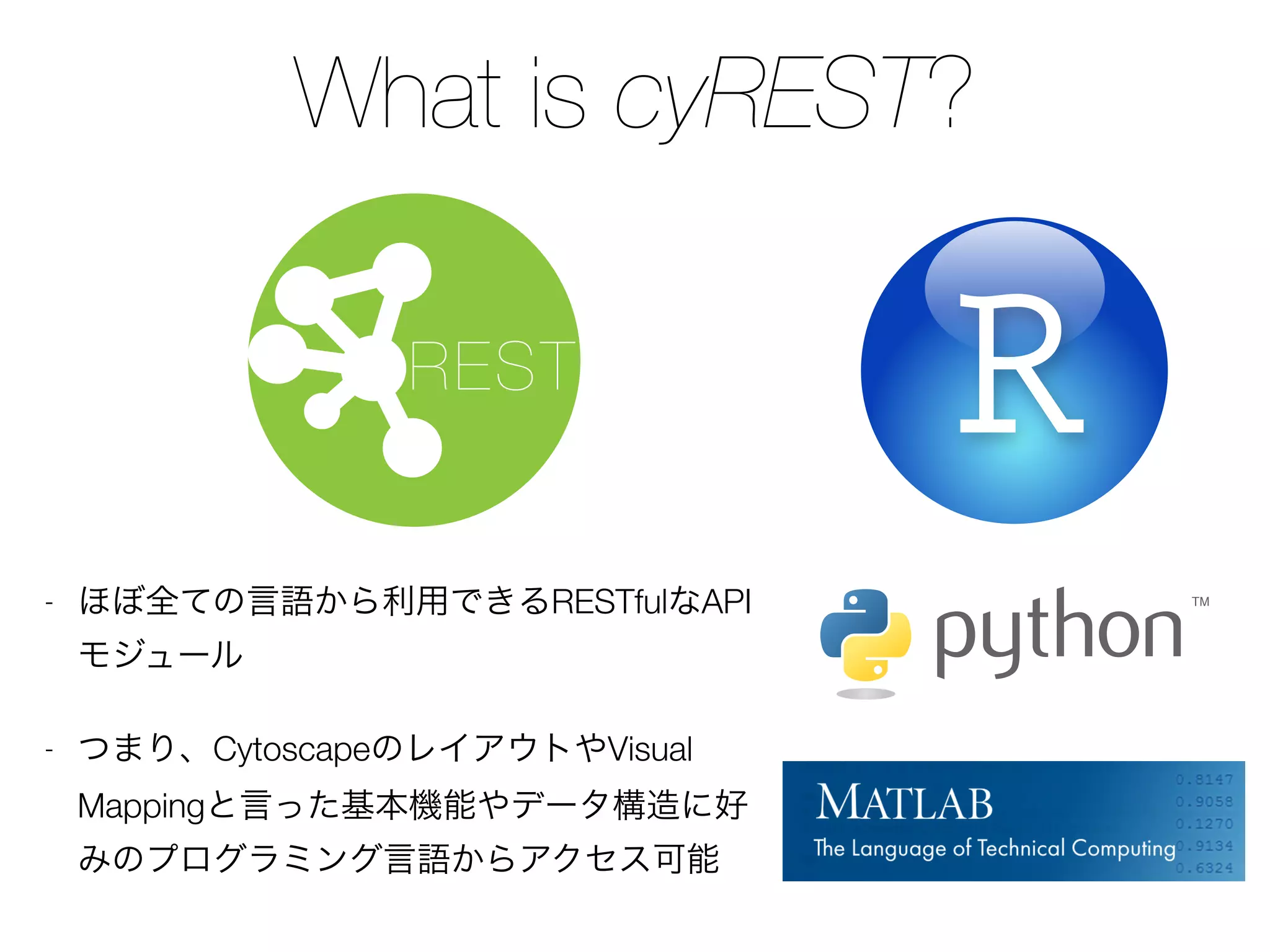What is cyREST?
- ほぼ全ての言語から利用できるRESTfulなAPI
モジュール
- つまり、CytoscapeのレイアウトやVisual
Mappingと言った基本機能やデータ構造に好
みのプログラミング言語からアクセス可能
REST
 
