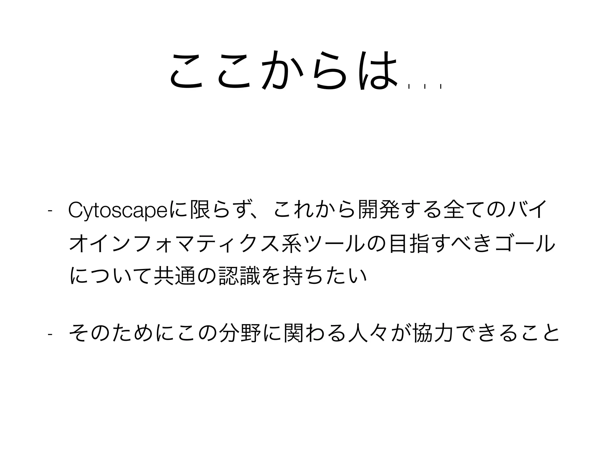 ここからは…
- Cytoscapeに限らず、これから開発する全てのバイ
オインフォマティクス系ツールの目指すべきゴール
について共通の認識を持ちたい
- そのためにこの分野に関わる人々が協力できること
 