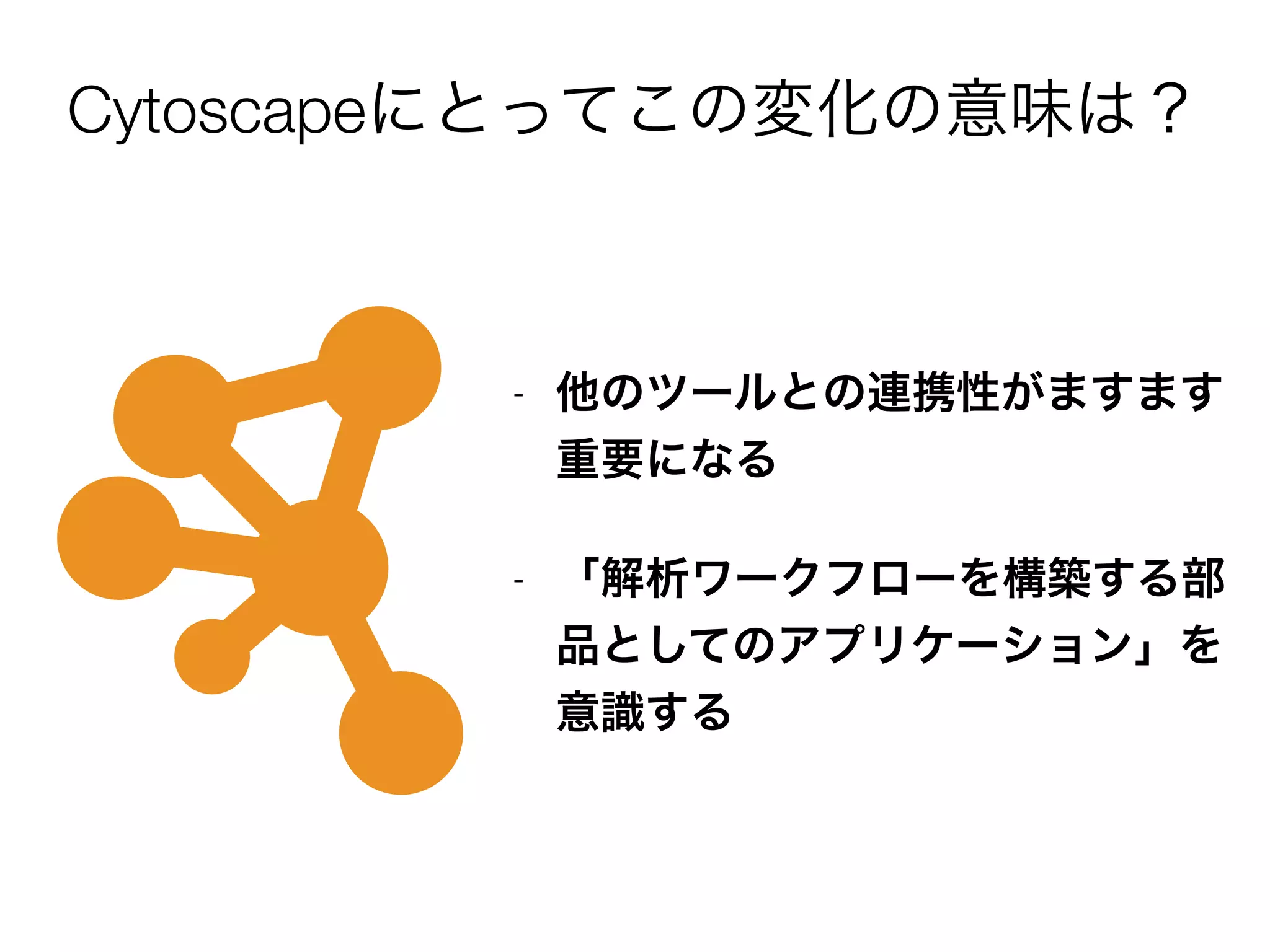 Cytoscapeにとってこの変化の意味は？
- 他のツールとの連携性がますます
重要になる
- 「解析ワークフローを構築する部
品としてのアプリケーション」を
意識する
 