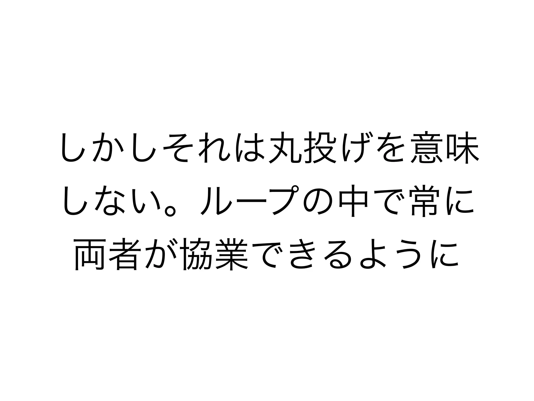しかしそれは丸投げを意味
しない。ループの中で常に
両者が協業できるように
 