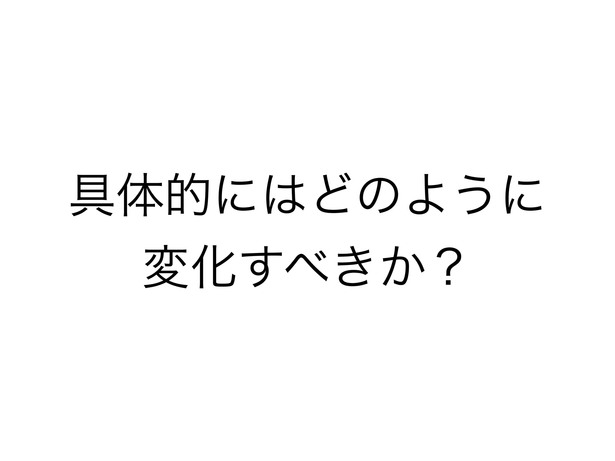 具体的にはどのように
変化すべきか？
 