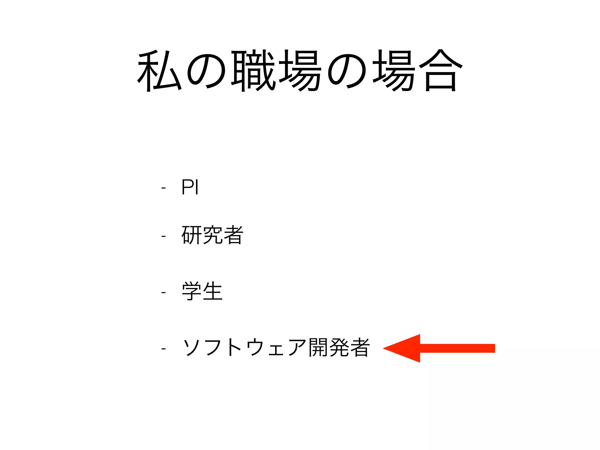 私の職場の場合
- PI
- 研究者
- 学生
- ソフトウェア開発者 
 