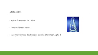 Materiales
- Matraz Erlenmeyer de 250 ml
- Filtro de fibra de vidrio
- Espectrofotómetro de absorción atómica Chem Tech Alpha 4
 