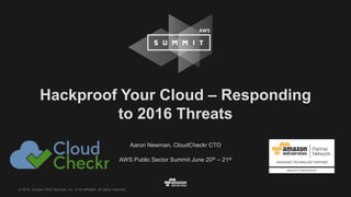 © 2016, Amazon Web Services, Inc. or its Affiliates. All rights reserved.
Aaron Newman, CloudCheckr CTO
AWS Public Sector Summit June 20th – 21st
Hackproof Your Cloud – Responding
to 2016 Threats
 