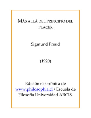  
                
                

 MÁS ALLÁ DEL PRINCIPIO DEL 
          PLACER 
                 
                 
        Sigmund Freud 
                 
                 
             (1920) 
                 
                 
                 
     Edición electrónica de 
www.philosophia.cl / Escuela de 
 Filosofía Universidad ARCIS. 
 