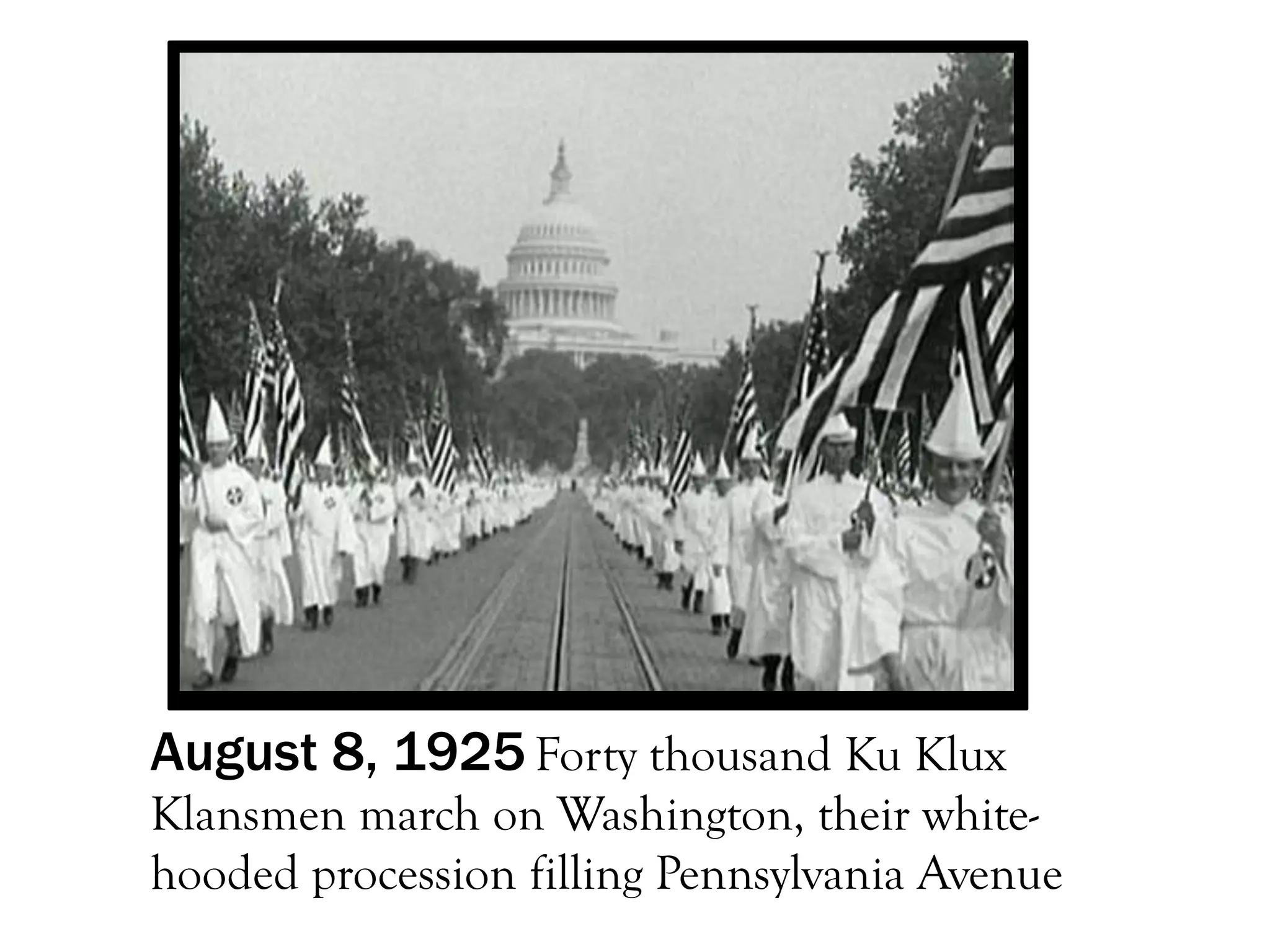 August 8, 1925 Forty thousand Ku Klux
Klansmen march on Washington, their white-
hooded procession filling Pennsylvania Avenue
 