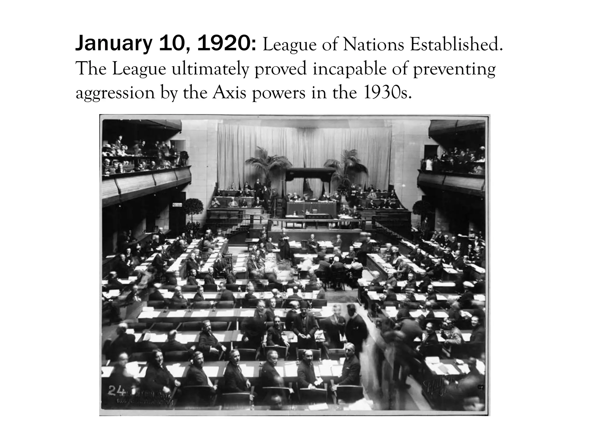 January 10, 1920: League of Nations Established.
The League ultimately proved incapable of preventing
aggression by the Axis powers in the 1930s.
 