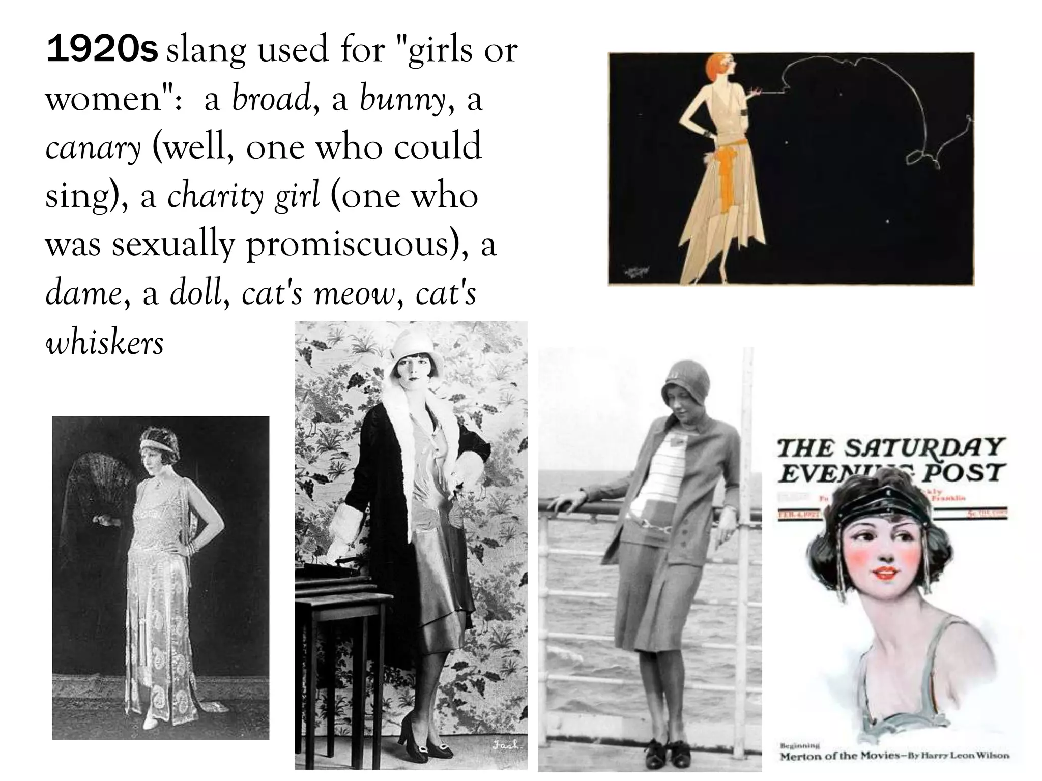 1920s slang used for "girls or
women": a broad, a bunny, a
canary (well, one who could
sing), a charity girl (one who
was sexually promiscuous), a
dame, a doll, cat's meow, cat's
whiskers
 