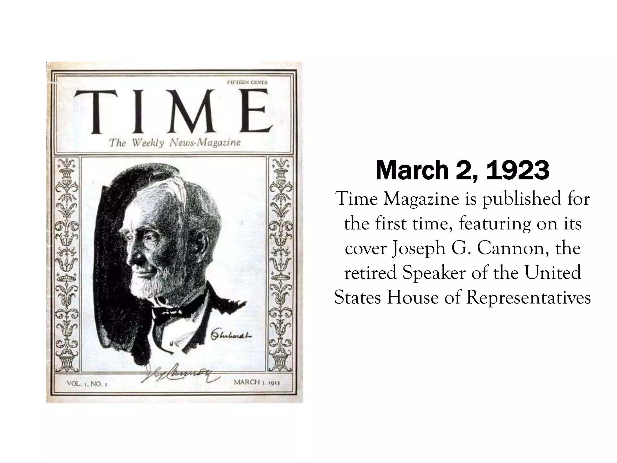 March 2, 1923
Time Magazine is published for
 the first time, featuring on its
 cover Joseph G. Cannon, the
 retired Speaker of the United
States House of Representatives
 