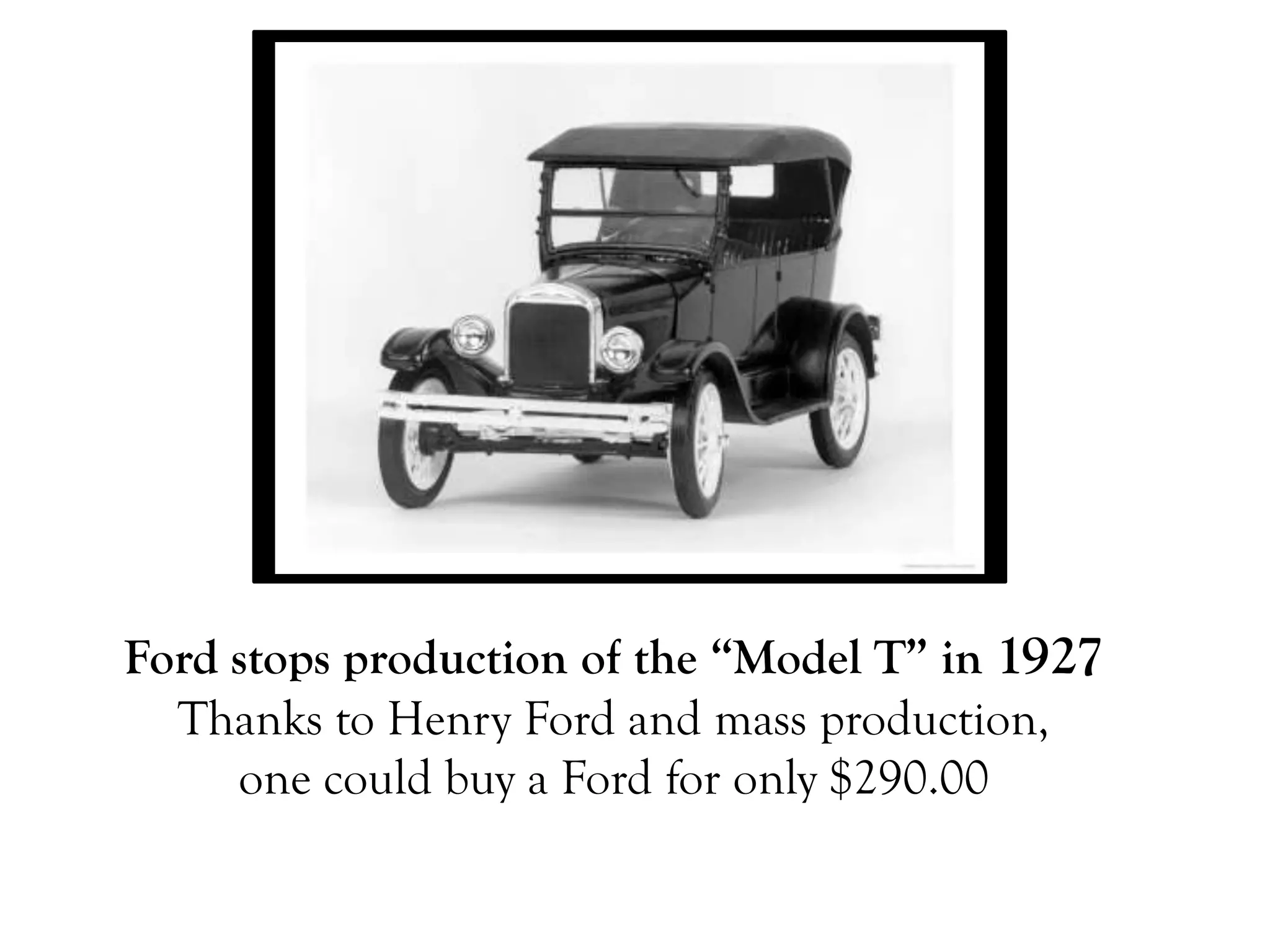 Ford stops production of the “Model T” in 1927
  Thanks to Henry Ford and mass production,
     one could buy a Ford for only $290.00
 