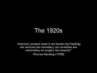 The 1920s “ America’s present need is not heroics but healing; not nostrums but normalcy; not revolution but restoration; no surgery but serenity” Warren Harding (1920) 