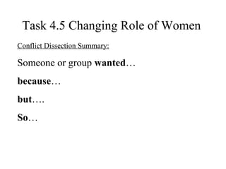 Task 4.5 Changing Role of Women  Conflict Dissection Summary: Someone or group  wanted … because … but …. So … 