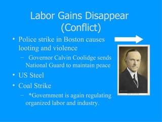 Labor Gains Disappear  (Conflict) Police strike in Boston causes looting and violence Governor Calvin Coolidge sends National Guard to maintain peace US Steel Coal Strike *Government is again regulating organized labor and industry. 