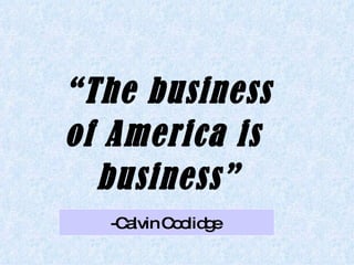 “ The business of America is  business” -Calvin Coolidge  