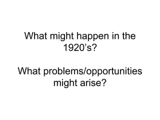 What might happen in the 1920’s? What problems/opportunities might arise? 