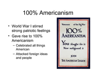 100% Americanism World War I stirred strong patriotic feelings Gave rise to 100% Americanism Celebrated all things American Attacked foreign ideas and people 