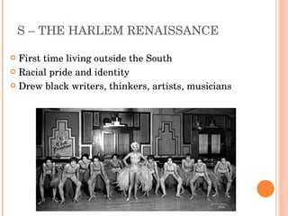 S – THE HARLEM RENAISSANCE  First time living outside the South Racial pride and identity Drew black writers, thinkers, artists, musicians 