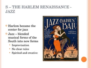 S – THE HARLEM RENAISSANCE - JAZZ Harlem became the center for jazz Jazz – blended musical forms of the South into new forms Improvisation No clear rules Spirited and creative 