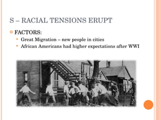 S – RACIAL TENSIONS ERUPT FACTORS: Great Migration – new people in cities African Americans had higher expectations after WWI 