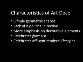 Characteristics of Art Deco
• Simple geometric shapes
• Lack of a political directive
• More emphasis on decorative elements
• Celebrates glamour
• Celebrates affluent modern lifestyles
 