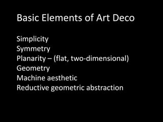 Basic Elements of Art Deco
Simplicity
Symmetry
Planarity – (flat, two-dimensional)
Geometry
Machine aesthetic
Reductive geometric abstraction
 