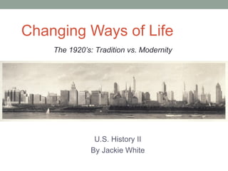 Changing Ways of Life
    The 1920’s: Tradition vs. Modernity




               U.S. History II
              By Jackie White
 
