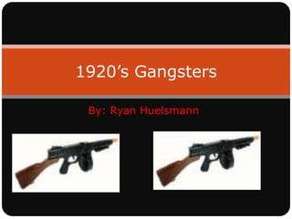 By: Ryan Huelsmann 1920’s Gangsters 