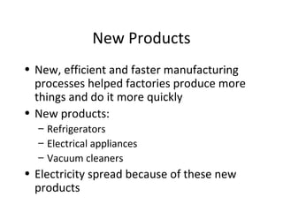 New Products New, efficient and faster manufacturing processes helped factories produce more things and do it more quickly New products: Refrigerators Electrical appliances Vacuum cleaners Electricity spread because of these new products 