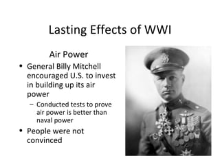 Lasting Effects of WWI Air Power General Billy Mitchell encouraged U.S. to invest in building up its air power Conducted tests to prove air power is better than naval power People were not convinced 