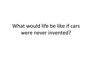 What would life be like if cars were never invented? 