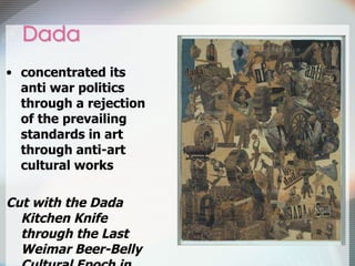 concentrated its anti war politics through a rejection of the prevailing standards in art through anti-art cultural works  Cut with the Dada Kitchen Knife through the Last Weimar Beer-Belly Cultural Epoch in Germany , Hannah Höch  