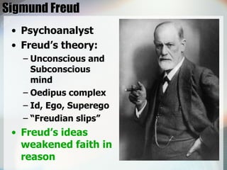 Sigmund Freud Psychoanalyst Freud’s theory: Unconscious and Subconscious mind Oedipus complex Id, Ego, Superego “Freudian slips” Freud’s ideas weakened faith in reason 