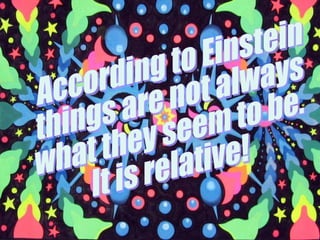According to Einstein things are not always  what they seem to be.  It is relative! 