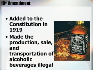 18 th  Amendment Added to the Constitution in 1919 Made the production, sale, and transportation of alcoholic beverages illegal 
