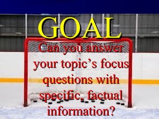 Can you answerCan you answer
your topic’s focusyour topic’s focus
questions withquestions with
specific, factualspecific, factual
information?information?
GOALGOAL
 