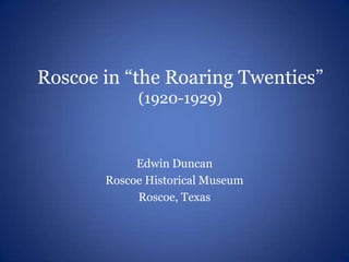 Roscoe in “the Roaring Twenties”
            (1920-1929)



            Edwin Duncan
       Roscoe Historical Museum
            Roscoe, Texas
 