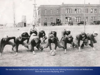 The 1922 Roscoe High School Football Team, which was 8-1 for the year, defeating Sweetwater twice and Midland once.
                                      Their only loss was to Big Spring, 18-12.
 