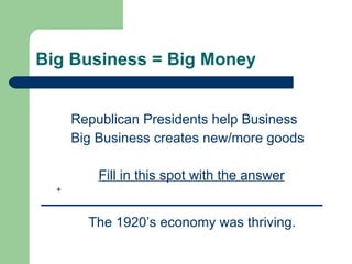 Big Business = Big Money Republican Presidents help Business Big Business creates new/more goods     Fill in this spot with the answer + The 1920’s economy was thriving. 