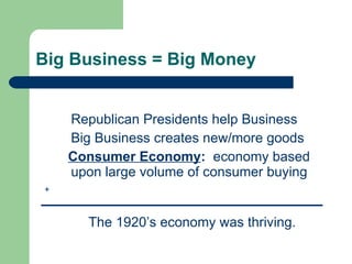 Big Business = Big Money Republican Presidents help Business Big Business creates new/more goods   Consumer Economy :   economy based  upon large volume of consumer buying + The 1920’s economy was thriving. 