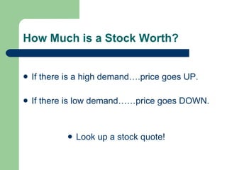 How Much is a Stock Worth? If there is a high demand….price goes UP. If there is low demand……price goes DOWN. Look up a stock quote! 